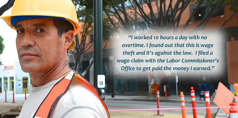 Construction worker says: I worked 10 hours a day with no overtime.  I found out that this is wage theft and it's against the law.  I filed a wage claim with the Labor Commissioner's Office to get paid the money I earned.